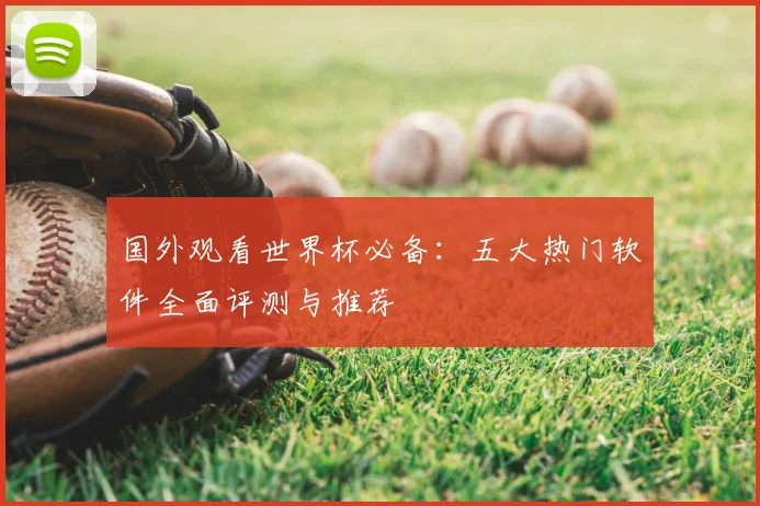 国外观看世界杯必备：五大热门软件全面评测与推荐