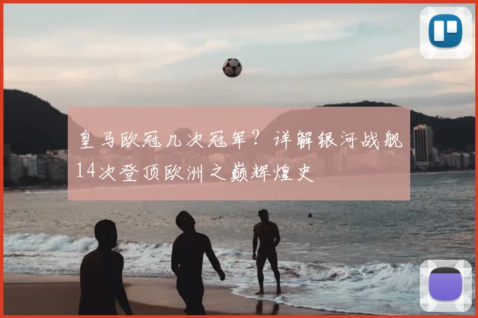 皇马欧冠几次冠军？详解银河战舰14次登顶欧洲之巅辉煌史