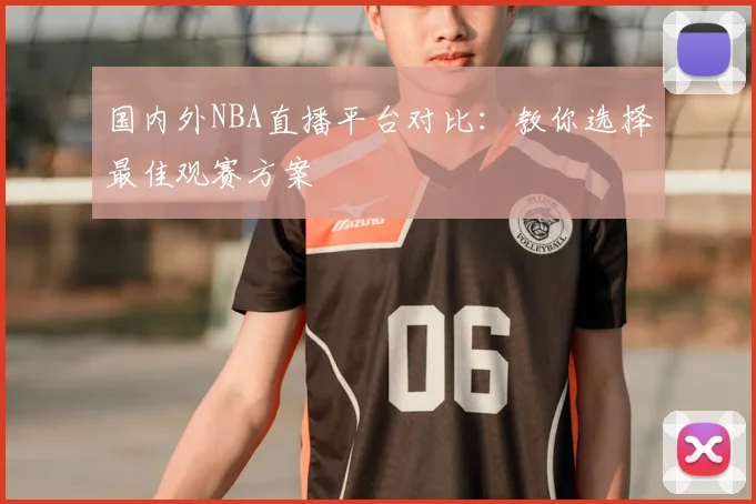国内外NBA直播平台对比：教你选择最佳观赛方案