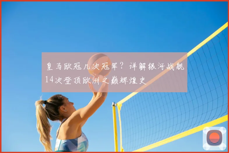 皇马欧冠几次冠军？详解银河战舰14次登顶欧洲之巅辉煌史