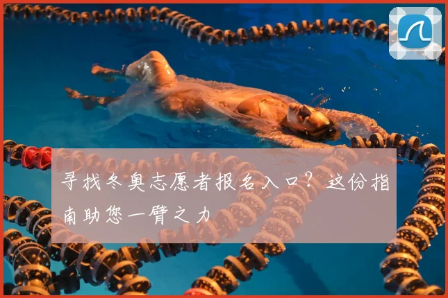 寻找冬奥志愿者报名入口？这份指南助您一臂之力