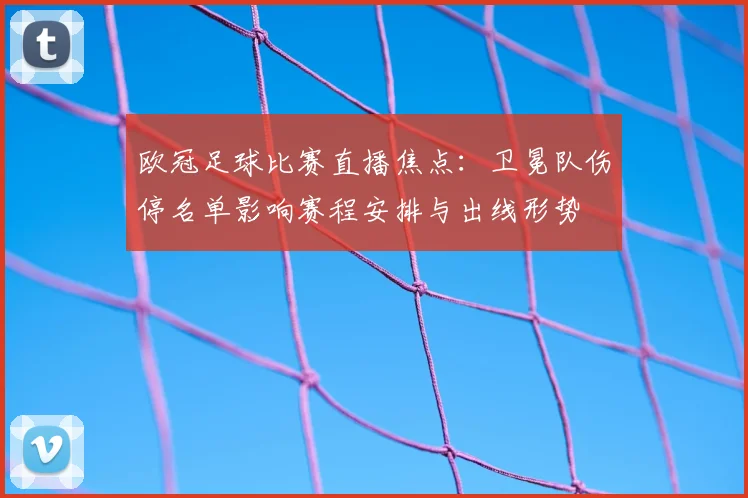 欧冠足球比赛直播焦点：卫冕队伤停名单影响赛程安排与出线形势
