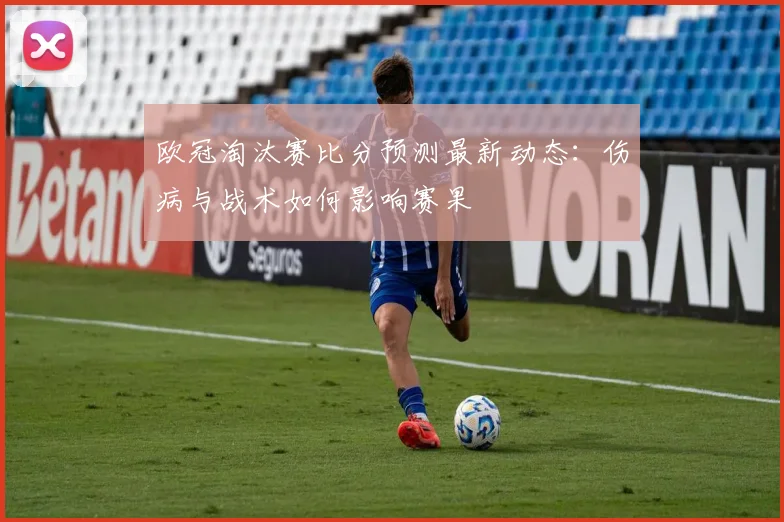 欧冠淘汰赛比分预测最新动态：伤病与战术如何影响赛果
