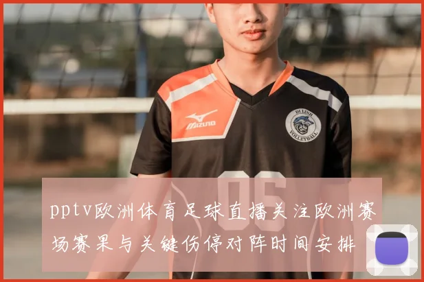 pptv欧洲体育足球直播关注欧洲赛场赛果与关键伤停对阵时间安排