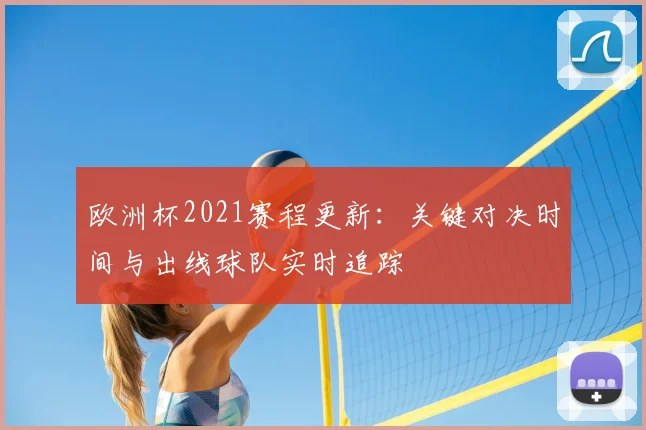 欧洲杯2021赛程更新：关键对决时间与出线球队实时追踪