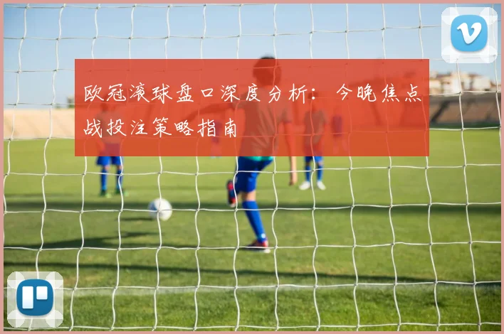 欧冠滚球盘口深度分析：今晚焦点战投注策略指南