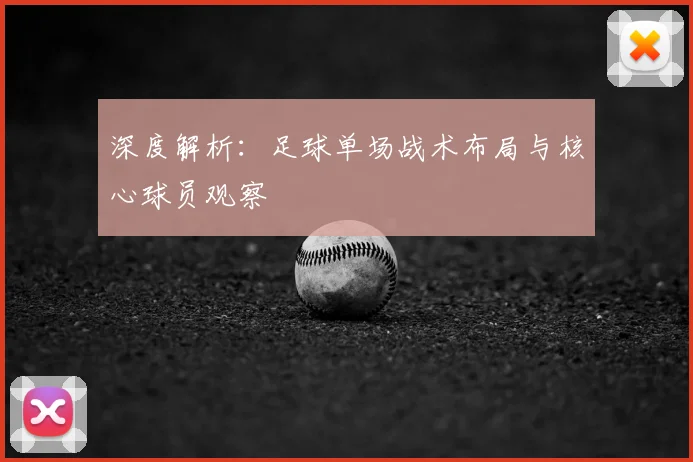 深度解析：足球单场战术布局与核心球员观察