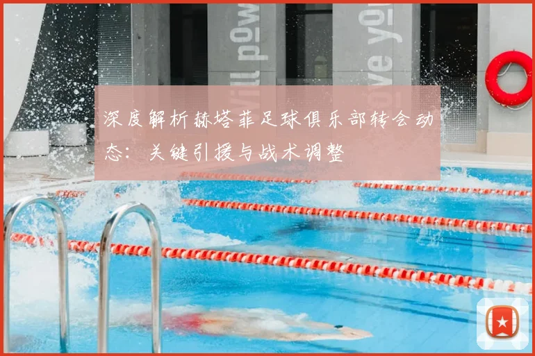 深度解析赫塔菲足球俱乐部转会动态：关键引援与战术调整