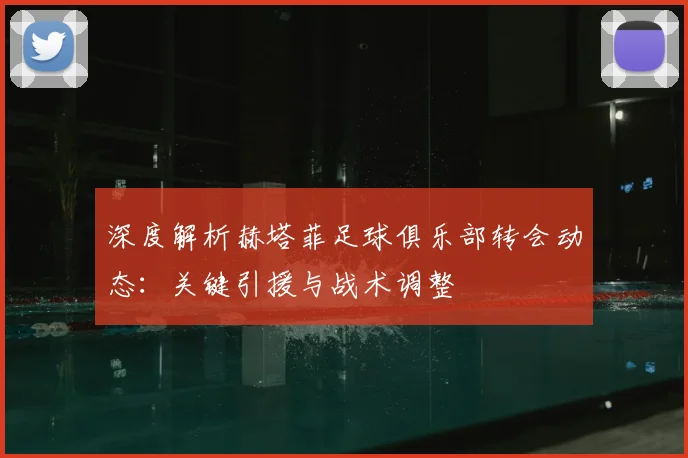 深度解析赫塔菲足球俱乐部转会动态：关键引援与战术调整