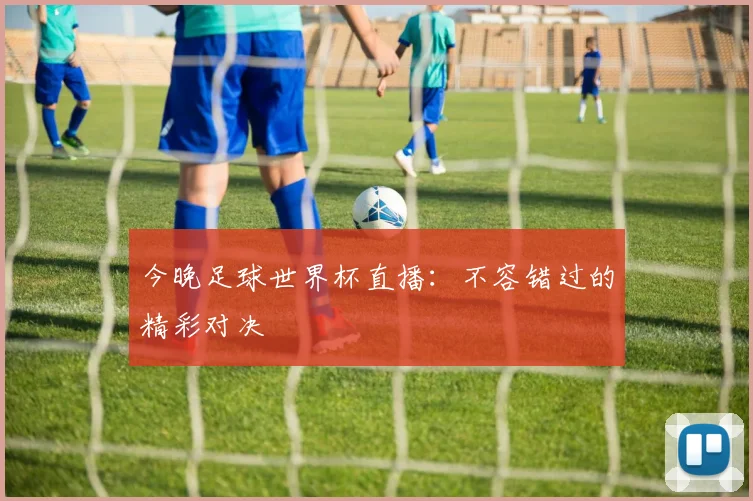 今晚足球世界杯直播：不容错过的精彩对决