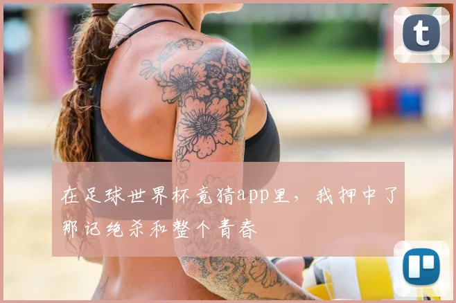 在足球世界杯竟猜app里，我押中了那记绝杀和整个青春