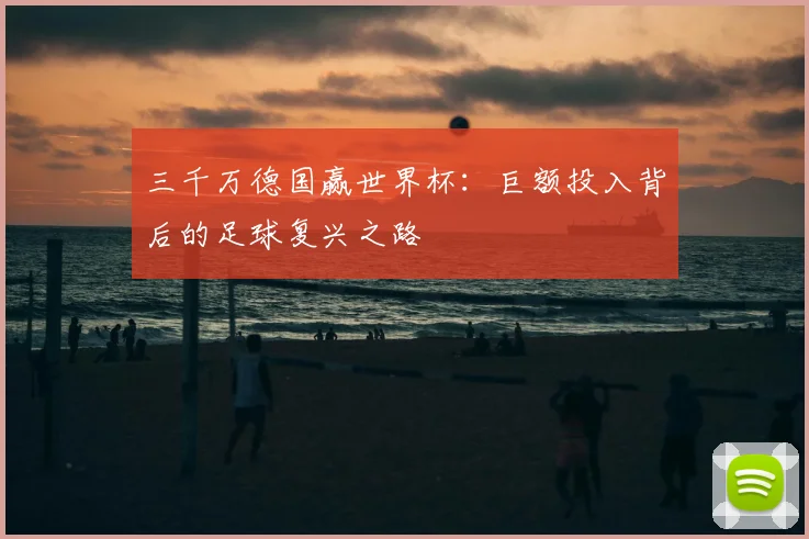 三千万德国赢世界杯:巨额投入背后的足球复兴之路