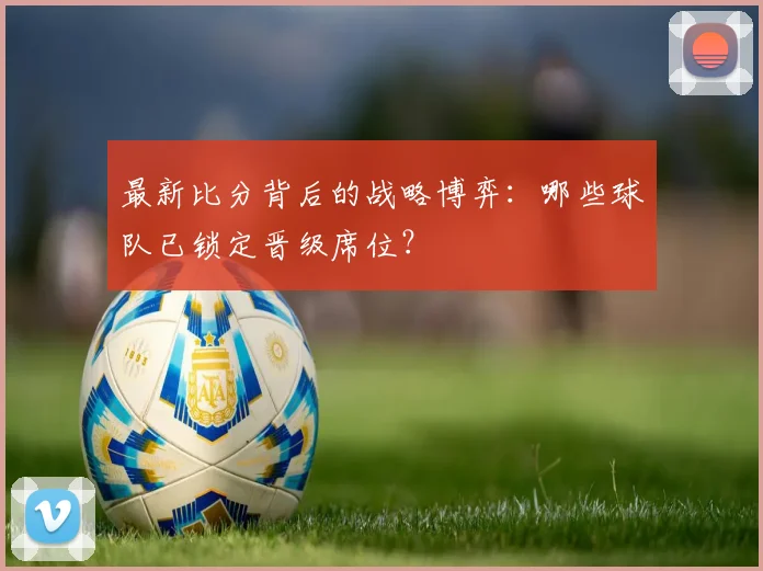 最新比分背后的战略博弈：哪些球队已锁定晋级席位？