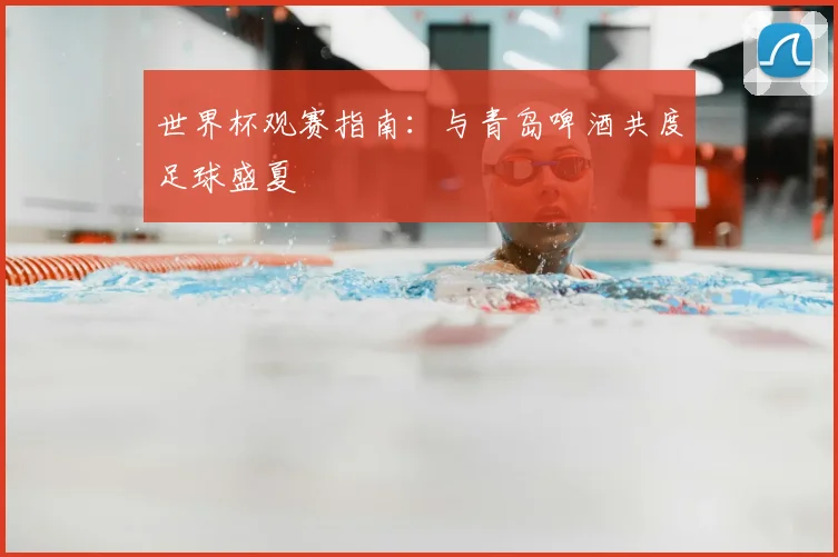 世界杯观赛指南:与青岛啤酒共度足球盛夏
