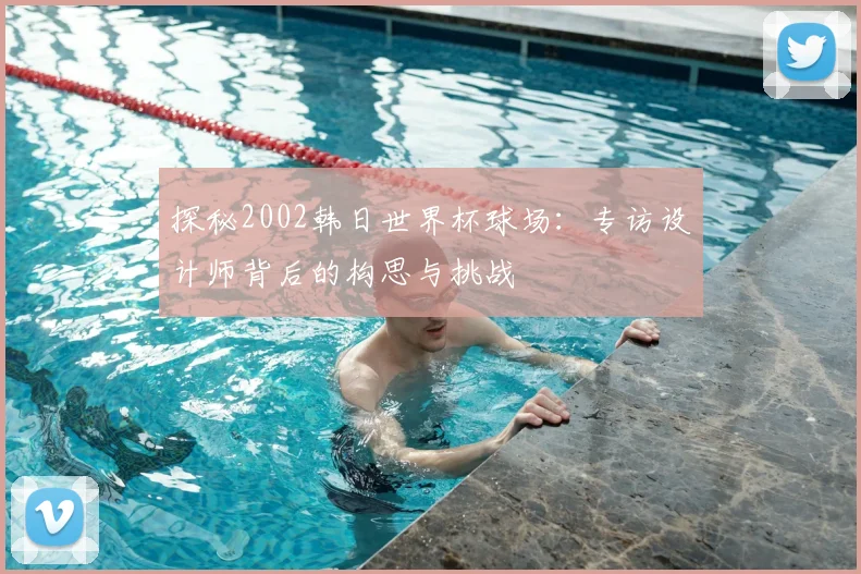 探秘2002韩日世界杯球场：专访设计师背后的构思与挑战