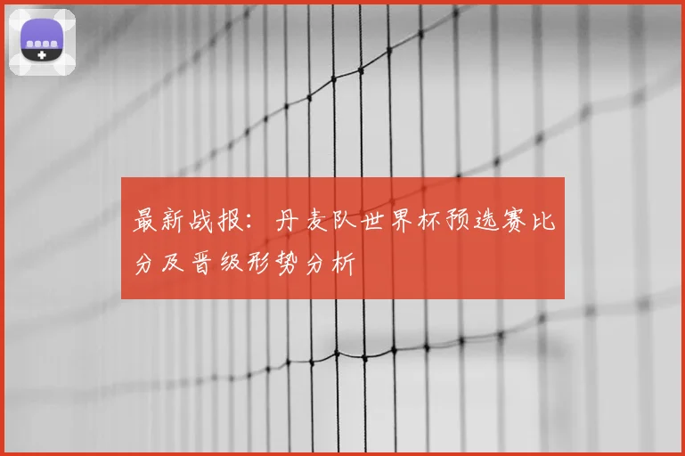 最新战报：丹麦队世界杯预选赛比分及晋级形势分析
