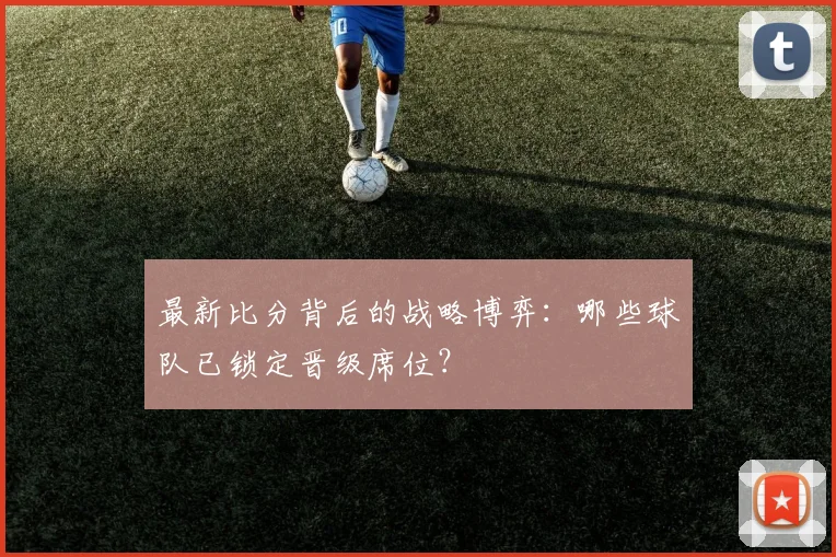 最新比分背后的战略博弈：哪些球队已锁定晋级席位？