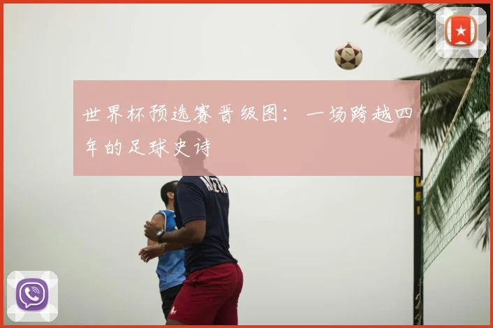 世界杯预选赛晋级图：一场跨越四年的足球史诗