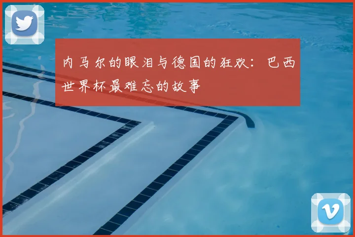 内马尔的眼泪与德国的狂欢：巴西世界杯最难忘的故事