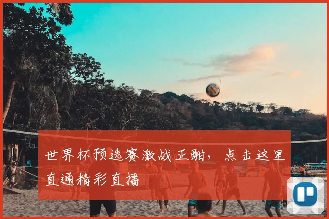 世界杯预选赛激战正酣，点击这里直通精彩直播