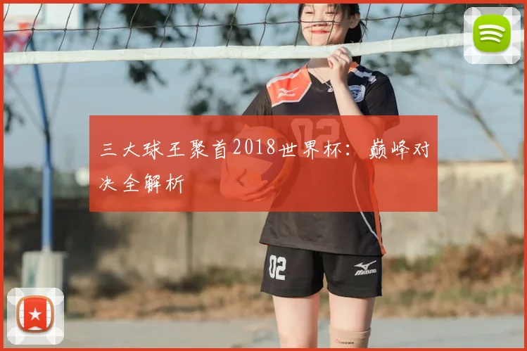 三大球王聚首2018世界杯:巅峰对决全解析