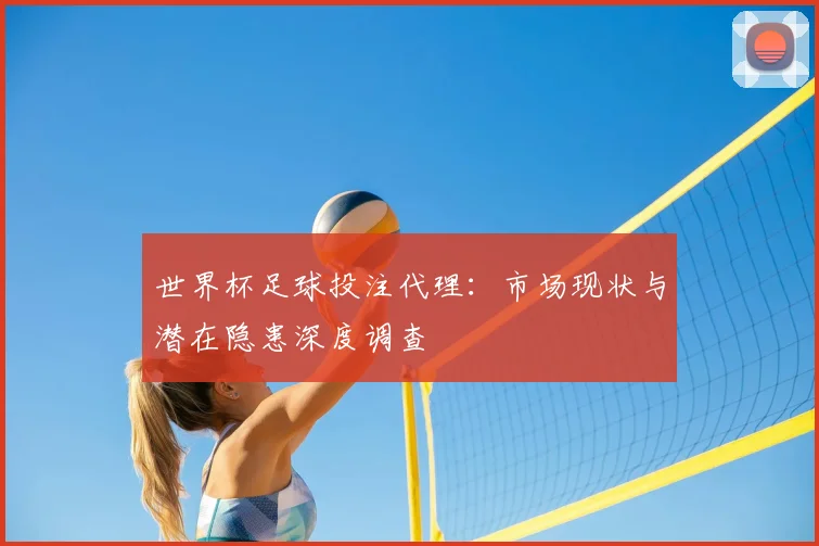 世界杯足球投注代理:市场现状与潜在隐患深度调查
