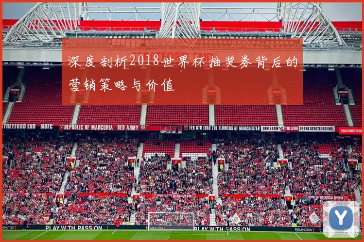 深度剖析2018世界杯抽奖券背后的营销策略与价值