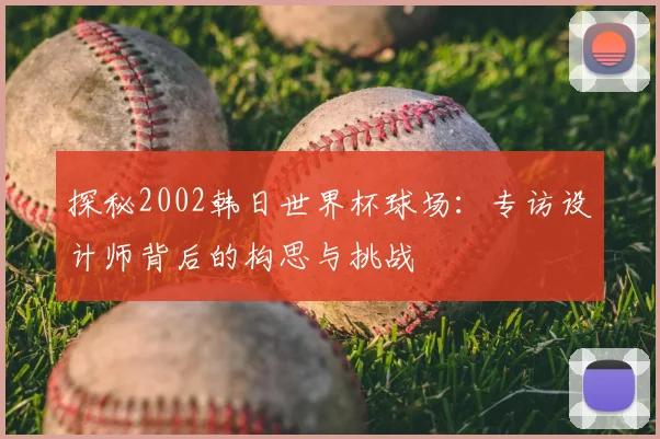 探秘2002韩日世界杯球场：专访设计师背后的构思与挑战