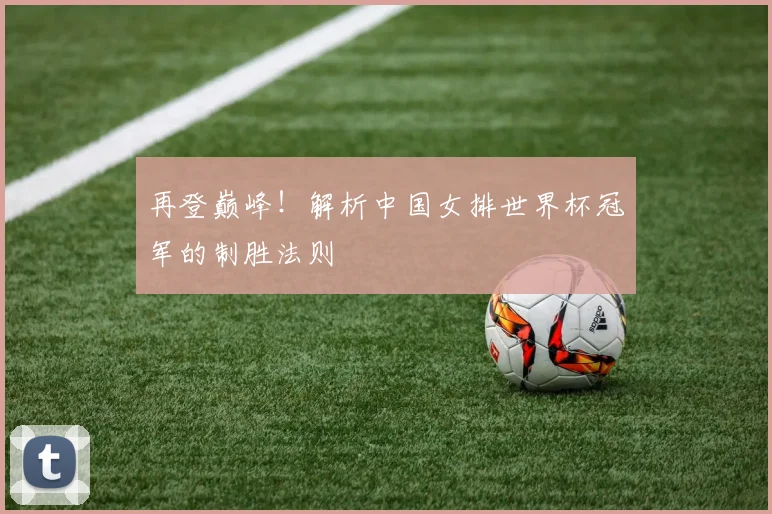 再登巅峰！解析中国女排世界杯冠军的制胜法则