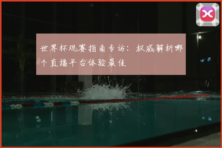 世界杯观赛指南专访：权威解析哪个直播平台体验最佳