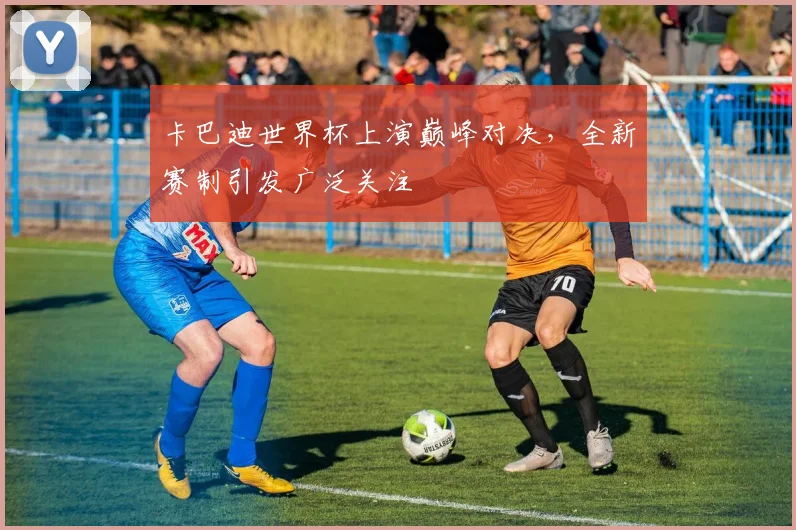 卡巴迪世界杯上演巅峰对决,全新赛制引发广泛关注