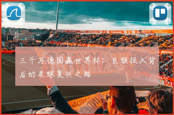 三千万德国赢世界杯:巨额投入背后的足球复兴之路