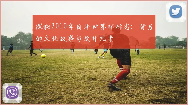 探秘2010年南非世界杯标志：背后的文化故事与设计元素