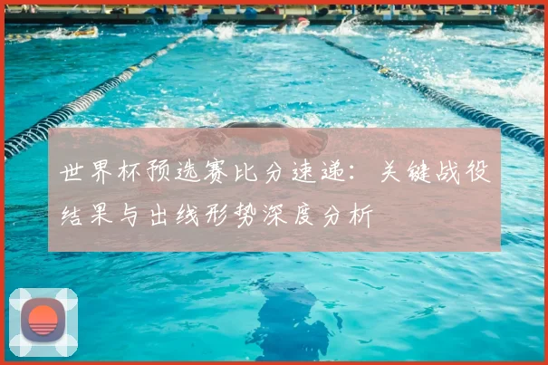 世界杯预选赛比分速递：关键战役结果与出线形势深度分析